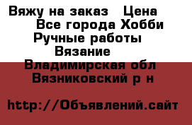 Вяжу на заказ › Цена ­ 800 - Все города Хобби. Ручные работы » Вязание   . Владимирская обл.,Вязниковский р-н